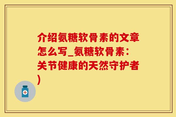 介绍氨糖软骨素的文章怎么写_氨糖软骨素：关节健康的天然守护者)-第1张图片-氨糖科普网
