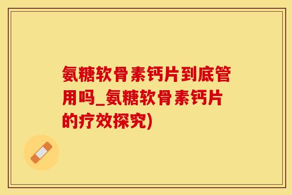 氨糖软骨素钙片到底管用吗_氨糖软骨素钙片的疗效探究)-第1张图片-氨糖科普网 氨糖软骨素钙片到底管用吗_氨糖软骨素钙片的疗效探究)-第1张图片-氨糖科普网