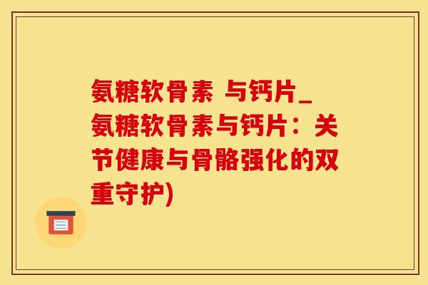氨糖软骨素 与钙片_氨糖软骨素与钙片:关节健康与骨骼强化的双重守护)-第1张图片-氨糖科普网 氨糖软骨素 与钙片_氨糖软骨素与钙片:关节健康与骨骼强化的双重守护)-第1张图片-氨糖科普网