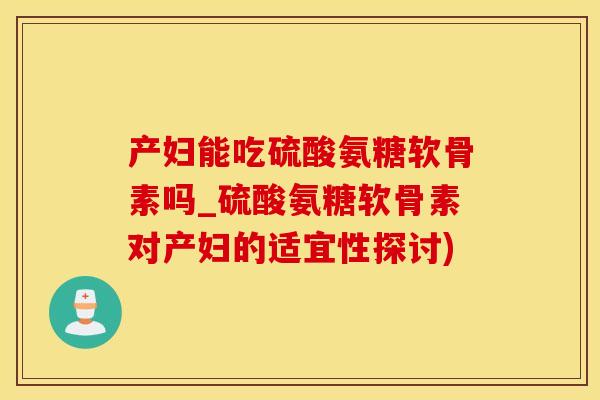 产妇能吃硫酸氨糖软骨素吗_硫酸氨糖软骨素对产妇的适宜性探讨)-第1张图片-氨糖科普网 产妇能吃硫酸氨糖软骨素吗_硫酸氨糖软骨素对产妇的适宜性探讨)-第1张图片-氨糖科普网