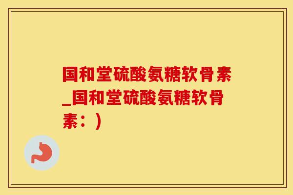 国和堂硫酸氨糖软骨素_国和堂硫酸氨糖软骨素：)-第1张图片-氨糖科普网