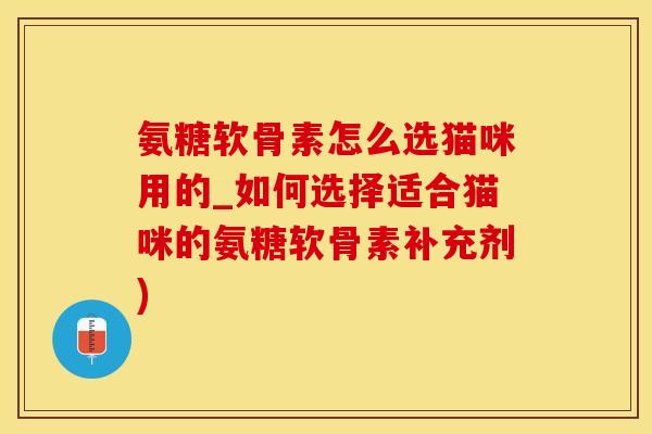氨糖软骨素怎么选猫咪用的_如何选择适合猫咪的氨糖软骨素补充剂)-第1张图片-氨糖科普网