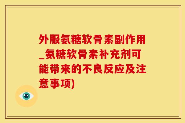 外服氨糖软骨素副作用_氨糖软骨素补充剂可能带来的不良反应及注意事项)-第1张图片-氨糖科普网