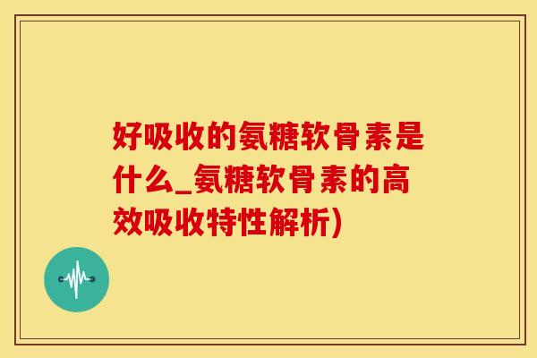 好吸收的氨糖软骨素是什么_氨糖软骨素的高效吸收特性解析)-第1张图片-氨糖科普网 好吸收的氨糖软骨素是什么_氨糖软骨素的高效吸收特性解析)-第1张图片-氨糖科普网