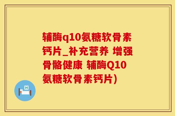 辅酶q10氨糖软骨素钙片_补充营养 增强骨骼健康 辅酶Q10氨糖软骨素钙片)-第1张图片-氨糖科普网 辅酶q10氨糖软骨素钙片_补充营养 增强骨骼健康 辅酶Q10氨糖软骨素钙片)-第1张图片-氨糖科普网