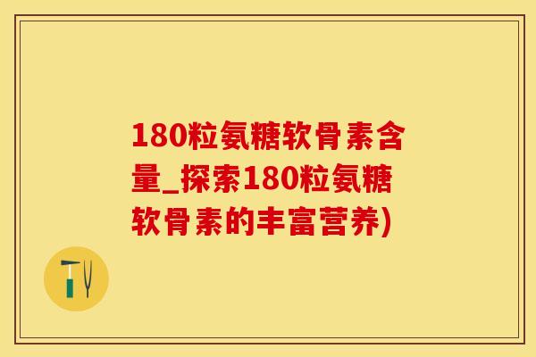 180粒氨糖软骨素含量_探索180粒氨糖软骨素的丰富营养)-第1张图片-氨糖科普网