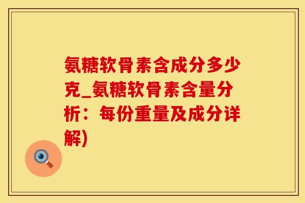 氨糖软骨素含成分多少克_氨糖软骨素含量分析:每份重量及成分详解)-第1张图片-氨糖科普网 氨糖软骨素含成分多少克_氨糖软骨素含量分析:每份重量及成分详解)-第1张图片-氨糖科普网