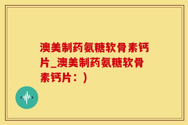 澳美制药氨糖软骨素钙片_澳美制药氨糖软骨素钙片：)-第1张图片-氨糖科普网