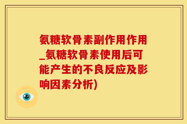 氨糖软骨素副作用作用_氨糖软骨素使用后可能产生的不良反应及影响因素分析)-第1张图片-氨糖科普网