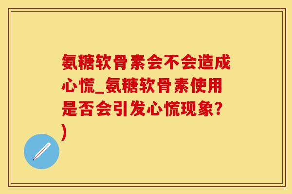 氨糖软骨素会不会造成心慌_氨糖软骨素使用是否会引发心慌现象?)-第1张图片-氨糖科普网 氨糖软骨素会不会造成心慌_氨糖软骨素使用是否会引发心慌现象?)-第1张图片-氨糖科普网