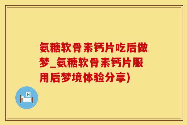 氨糖软骨素钙片吃后做梦_氨糖软骨素钙片服用后梦境体验分享)-第1张图片-氨糖科普网 氨糖软骨素钙片吃后做梦_氨糖软骨素钙片服用后梦境体验分享)-第1张图片-氨糖科普网