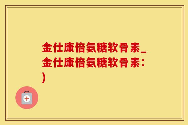 金仕康倍氨糖软骨素_金仕康倍氨糖软骨素：)-第1张图片-氨糖科普网