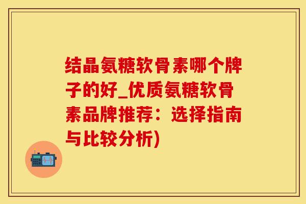 结晶氨糖软骨素哪个牌子的好_优质氨糖软骨素品牌推荐：选择指南与比较分析)-第1张图片-氨糖科普网
