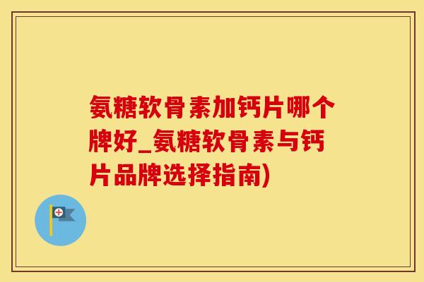 氨糖软骨素加钙片哪个牌好_氨糖软骨素与钙片品牌选择指南)-第1张图片-氨糖科普网