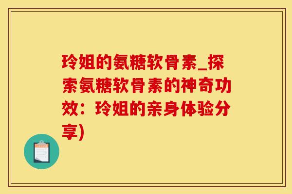 玲姐的氨糖软骨素_探索氨糖软骨素的神奇功效：玲姐的亲身体验分享)-第1张图片-氨糖科普网