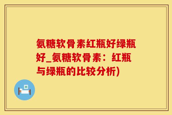 氨糖软骨素红瓶好绿瓶好_氨糖软骨素:红瓶与绿瓶的比较分析)-第1张图片-氨糖科普网 氨糖软骨素红瓶好绿瓶好_氨糖软骨素:红瓶与绿瓶的比较分析)-第1张图片-氨糖科普网