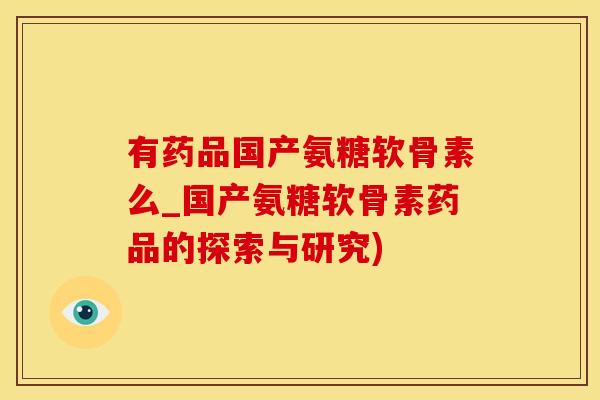 有药品国产氨糖软骨素么_国产氨糖软骨素药品的探索与研究)-第1张图片-氨糖科普网