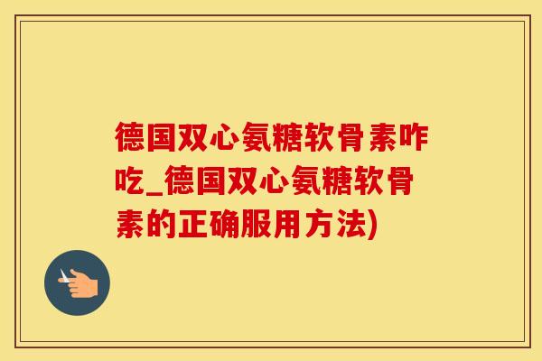 德国双心氨糖软骨素咋吃_德国双心氨糖软骨素的正确服用方法)-第1张图片-氨糖科普网 德国双心氨糖软骨素咋吃_德国双心氨糖软骨素的正确服用方法)-第1张图片-氨糖科普网