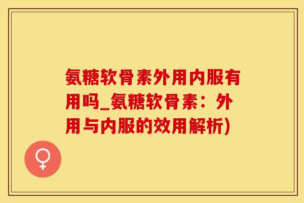 氨糖软骨素外用内服有用吗_氨糖软骨素:外用与内服的效用解析)-第1张图片-氨糖科普网 氨糖软骨素外用内服有用吗_氨糖软骨素:外用与内服的效用解析)-第1张图片-氨糖科普网