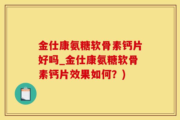 金仕康氨糖软骨素钙片好吗_金仕康氨糖软骨素钙片效果如何？)-第1张图片-氨糖科普网
