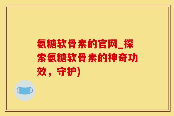氨糖软骨素的官网_探索氨糖软骨素的神奇功效,守护)-第1张图片-氨糖科普网 氨糖软骨素的官网_探索氨糖软骨素的神奇功效,守护)-第1张图片-氨糖科普网