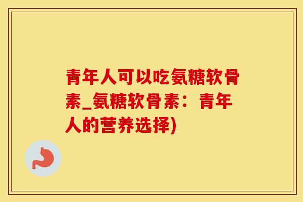 青年人可以吃氨糖软骨素_氨糖软骨素:青年人的营养选择)-第1张图片-氨糖科普网 青年人可以吃氨糖软骨素_氨糖软骨素:青年人的营养选择)-第1张图片-氨糖科普网