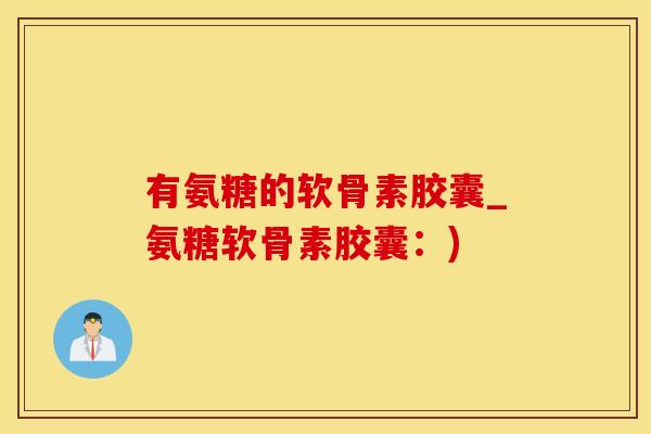 有氨糖的软骨素胶囊_氨糖软骨素胶囊:)-第1张图片-氨糖科普网 有氨糖的软骨素胶囊_氨糖软骨素胶囊:)-第1张图片-氨糖科普网