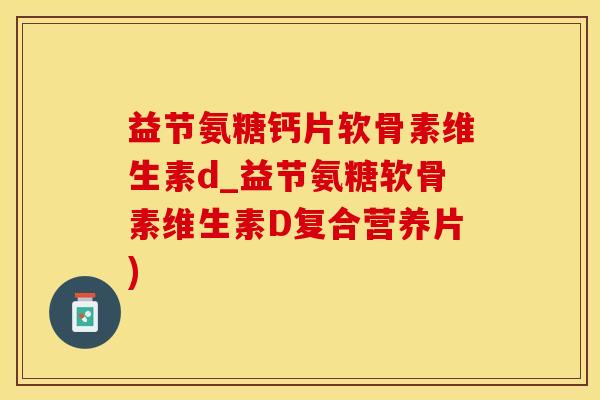 益节氨糖钙片软骨素维生素d_益节氨糖软骨素维生素D复合营养片)-第1张图片-氨糖科普网