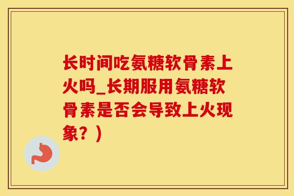 长时间吃氨糖软骨素上火吗_长期服用氨糖软骨素是否会导致上火现象?)-第1张图片-氨糖科普网 长时间吃氨糖软骨素上火吗_长期服用氨糖软骨素是否会导致上火现象?)-第1张图片-氨糖科普网