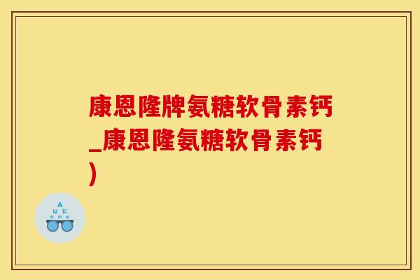 康恩隆牌氨糖软骨素钙_康恩隆氨糖软骨素钙)-第1张图片-氨糖科普网 康恩隆牌氨糖软骨素钙_康恩隆氨糖软骨素钙)-第1张图片-氨糖科普网