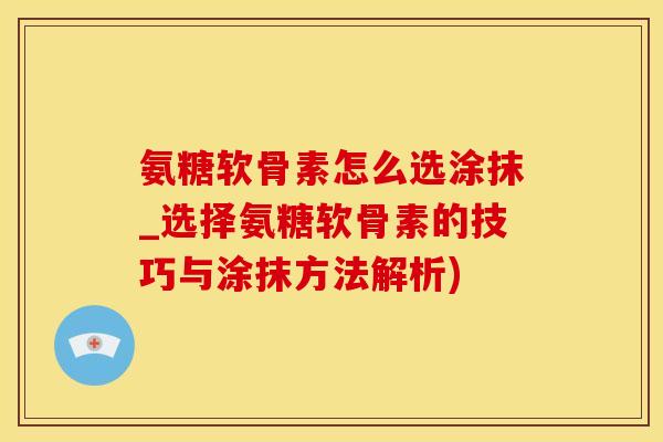 氨糖软骨素怎么选涂抹_选择氨糖软骨素的技巧与涂抹方法解析)-第1张图片-氨糖科普网 氨糖软骨素怎么选涂抹_选择氨糖软骨素的技巧与涂抹方法解析)-第1张图片-氨糖科普网