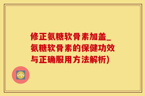 修正氨糖软骨素加盖_氨糖软骨素的保健功效与正确服用方法解析)-第1张图片-氨糖科普网