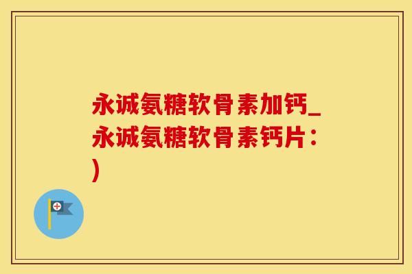 永诚氨糖软骨素加钙_永诚氨糖软骨素钙片:)-第1张图片-氨糖科普网 永诚氨糖软骨素加钙_永诚氨糖软骨素钙片:)-第1张图片-氨糖科普网
