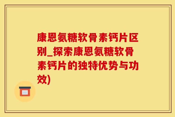 康恩氨糖软骨素钙片区别_探索康恩氨糖软骨素钙片的独特优势与功效)-第1张图片-氨糖科普网 康恩氨糖软骨素钙片区别_探索康恩氨糖软骨素钙片的独特优势与功效)-第1张图片-氨糖科普网
