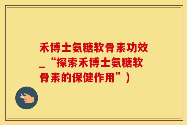 禾博士氨糖软骨素功效_“探索禾博士氨糖软骨素的保健作用”)-第1张图片-氨糖科普网 禾博士氨糖软骨素功效_“探索禾博士氨糖软骨素的保健作用”)-第1张图片-氨糖科普网