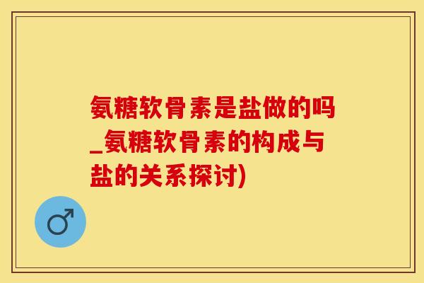 氨糖软骨素是盐做的吗_氨糖软骨素的构成与盐的关系探讨)-第1张图片-氨糖科普网