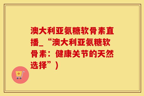 澳大利亚氨糖软骨素直播_“澳大利亚氨糖软骨素：健康关节的天然选择”)-第1张图片-氨糖科普网