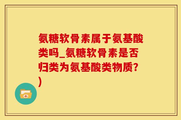 氨糖软骨素属于氨基酸类吗_氨糖软骨素是否归类为氨基酸类物质?)-第1张图片-氨糖科普网 氨糖软骨素属于氨基酸类吗_氨糖软骨素是否归类为氨基酸类物质?)-第1张图片-氨糖科普网