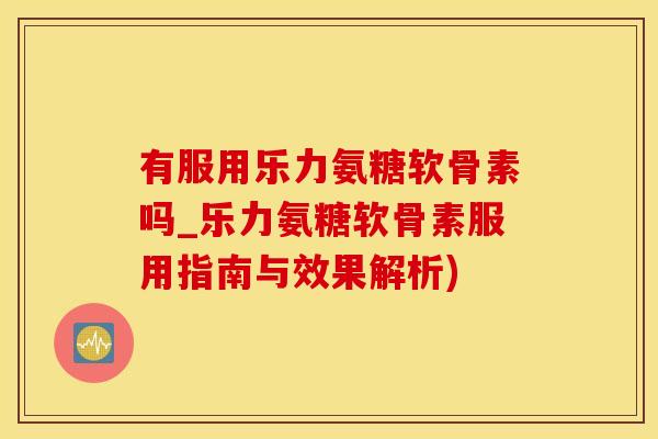 有服用乐力氨糖软骨素吗_乐力氨糖软骨素服用指南与效果解析)-第1张图片-氨糖科普网 有服用乐力氨糖软骨素吗_乐力氨糖软骨素服用指南与效果解析)-第1张图片-氨糖科普网