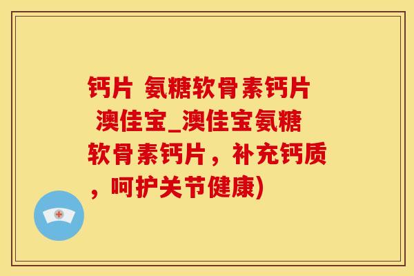 钙片 氨糖软骨素钙片 澳佳宝_澳佳宝氨糖软骨素钙片,补充钙质,呵护关节健康)-第1张图片-氨糖科普网 钙片 氨糖软骨素钙片 澳佳宝_澳佳宝氨糖软骨素钙片,补充钙质,呵护关节健康)-第1张图片-氨糖科普网