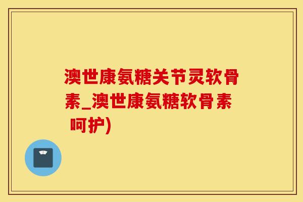 澳世康氨糖关节灵软骨素_澳世康氨糖软骨素 呵护)-第1张图片-氨糖科普网