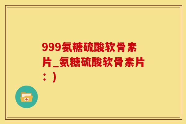 999氨糖硫酸软骨素片_氨糖硫酸软骨素片:)-第1张图片-氨糖科普网 999氨糖硫酸软骨素片_氨糖硫酸软骨素片:)-第1张图片-氨糖科普网