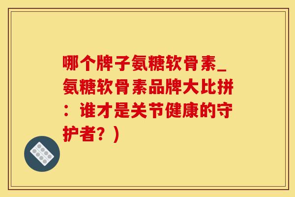 哪个牌子氨糖软骨素_氨糖软骨素品牌大比拼:谁才是关节健康的守护者?)-第1张图片-氨糖科普网 哪个牌子氨糖软骨素_氨糖软骨素品牌大比拼:谁才是关节健康的守护者?)-第1张图片-氨糖科普网