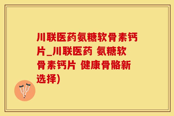 川联医药氨糖软骨素钙片_川联医药 氨糖软骨素钙片 健康骨骼新选择)-第1张图片-氨糖科普网 川联医药氨糖软骨素钙片_川联医药 氨糖软骨素钙片 健康骨骼新选择)-第1张图片-氨糖科普网