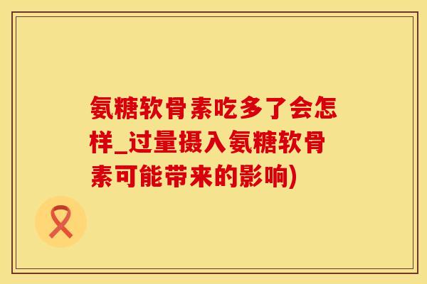 氨糖软骨素吃多了会怎样_过量摄入氨糖软骨素可能带来的影响)-第1张图片-氨糖科普网 氨糖软骨素吃多了会怎样_过量摄入氨糖软骨素可能带来的影响)-第1张图片-氨糖科普网