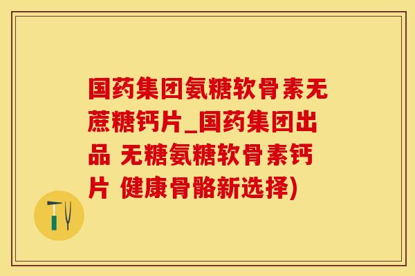 国药集团氨糖软骨素无蔗糖钙片_国药集团出品 无糖氨糖软骨素钙片 健康骨骼新选择)-第1张图片-氨糖科普网
