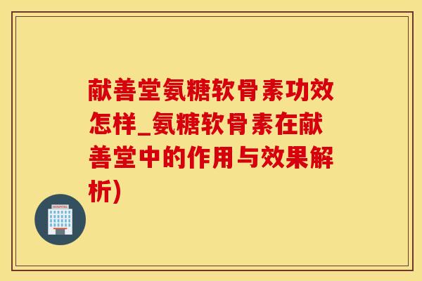 献善堂氨糖软骨素功效怎样_氨糖软骨素在献善堂中的作用与效果解析)-第1张图片-氨糖科普网 献善堂氨糖软骨素功效怎样_氨糖软骨素在献善堂中的作用与效果解析)-第1张图片-氨糖科普网