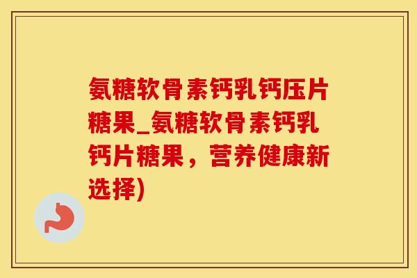 氨糖软骨素钙乳钙压片糖果_氨糖软骨素钙乳钙片糖果,营养健康新选择)-第1张图片-氨糖科普网 氨糖软骨素钙乳钙压片糖果_氨糖软骨素钙乳钙片糖果,营养健康新选择)-第1张图片-氨糖科普网