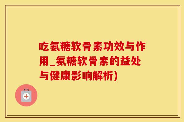 吃氨糖软骨素功效与作用_氨糖软骨素的益处与健康影响解析)-第1张图片-氨糖科普网