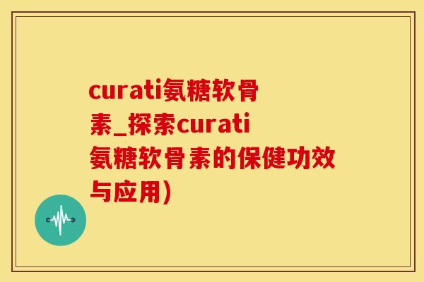 curati氨糖软骨素_探索curati氨糖软骨素的保健功效与应用)-第1张图片-氨糖科普网 curati氨糖软骨素_探索curati氨糖软骨素的保健功效与应用)-第1张图片-氨糖科普网